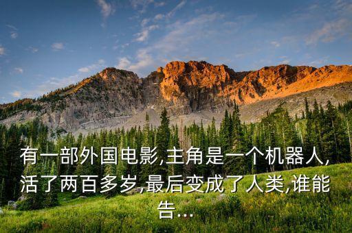 有一部外國電影,主角是一個機(jī)器人,活了兩百多歲,最后變成了人類,誰能告...