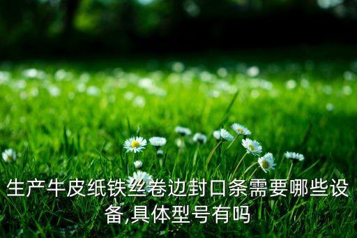 生產(chǎn)牛皮紙鐵絲卷邊封口條需要哪些設(shè)備,具體型號有嗎
