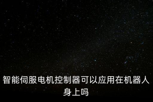 智能伺服電機控制器可以應(yīng)用在機器人身上嗎