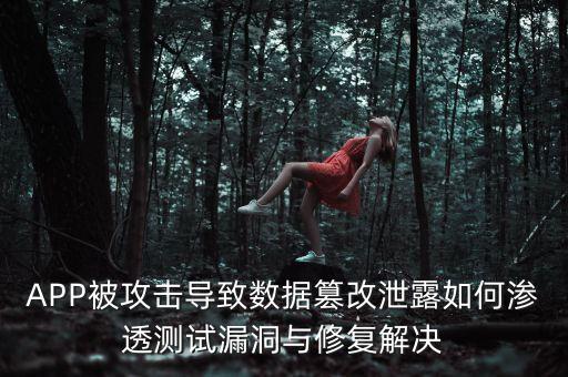 APP被攻擊導(dǎo)致數(shù)據(jù)篡改泄露如何滲透測試漏洞與修復(fù)解決