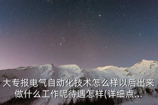 大專報(bào)電氣自動(dòng)化技術(shù)怎么樣以后出來做什么工作呢待遇怎樣(詳細(xì)點(diǎn)...