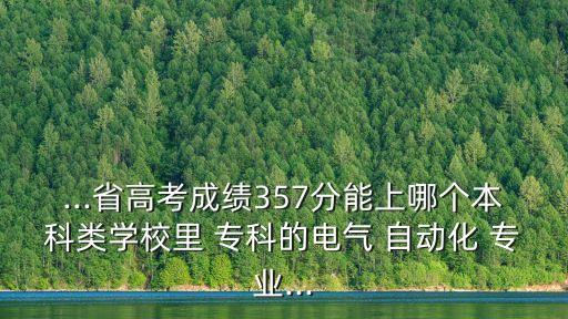 ...省高考成績(jī)357分能上哪個(gè)本科類學(xué)校里 ?？频碾姎?自動(dòng)化 專業(yè)...