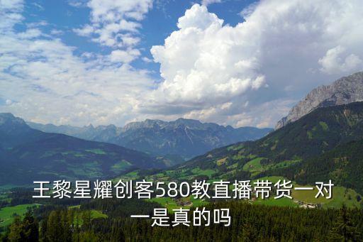  王黎星耀創(chuàng)客580教直播帶貨一對一是真的嗎