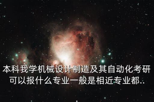 本科我學(xué)機械設(shè)計制造及其自動化考研可以報什么專業(yè)一般是相近專業(yè)都...