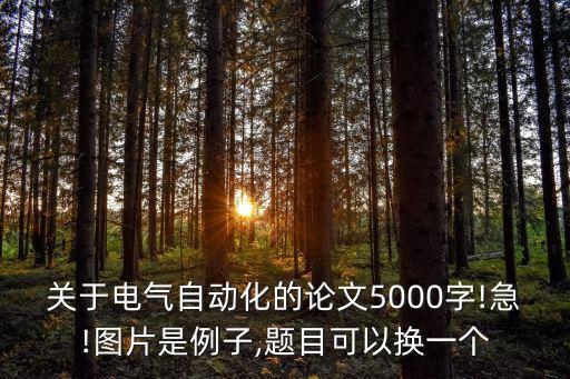 關(guān)于電氣自動化的論文5000字!急!圖片是例子,題目可以換一個