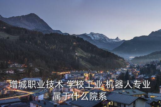 增城職業(yè)技術(shù) 學(xué)校工業(yè) 機(jī)器人專(zhuān)業(yè)屬于什么院系