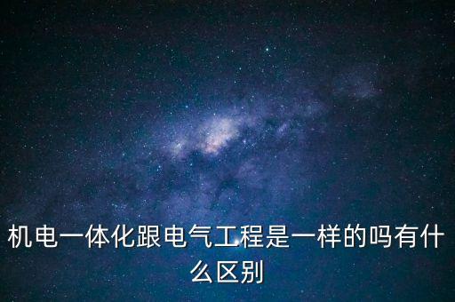 機(jī)電一體化跟電氣工程是一樣的嗎有什么區(qū)別