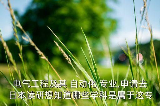電氣工程及其 自動(dòng)化 專業(yè),申請(qǐng)去 日本讀研想知道哪些學(xué)科是屬于這專