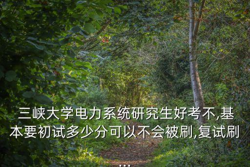  三峽大學(xué)電力系統(tǒng)研究生好考不,基本要初試多少分可以不會(huì)被刷,復(fù)試刷...