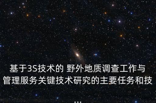 基于3S技術(shù)的 野外地質(zhì)調(diào)查工作與管理服務(wù)關(guān)鍵技術(shù)研究的主要任務(wù)和技...