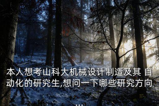 本人想考山科大機(jī)械設(shè)計(jì)制造及其 自動化的研究生,想問一下哪些研究方向...