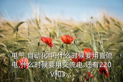  電氣 自動(dòng)化中,什么時(shí)候要用直流電,什么時(shí)候要用交流電.還有220V和3...