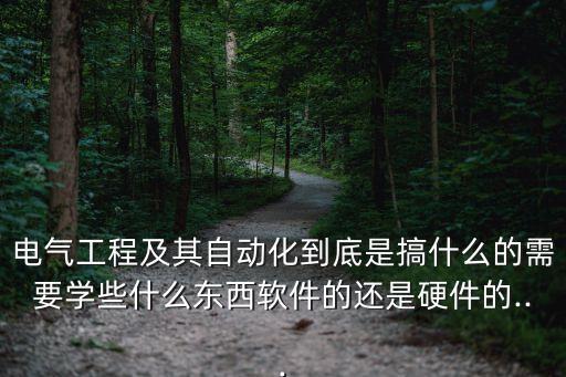 電氣工程及其自動化到底是搞什么的需要學(xué)些什么東西軟件的還是硬件的...