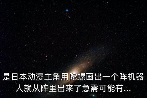 是日本動漫主角用陀螺畫出一個陣機器人就從陣?yán)锍鰜砹思毙杩赡苡?..