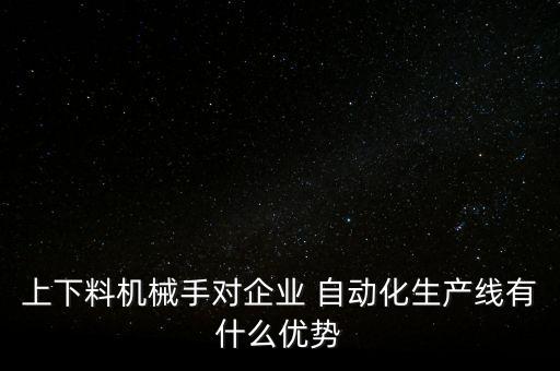 上下料機(jī)械手對(duì)企業(yè) 自動(dòng)化生產(chǎn)線(xiàn)有什么優(yōu)勢(shì)