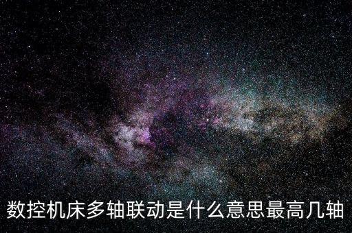 數(shù)控機(jī)床多軸聯(lián)動(dòng)是什么意思最高幾軸