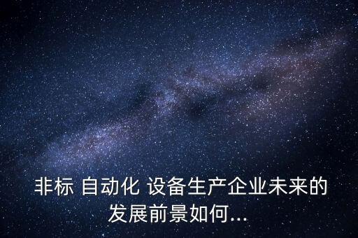  非標 自動化 設備生產企業(yè)未來的發(fā)展前景如何...