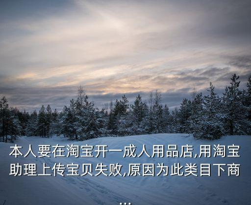 本人要在淘寶開一成人用品店,用淘寶助理上傳寶貝失敗,原因為此類目下商...