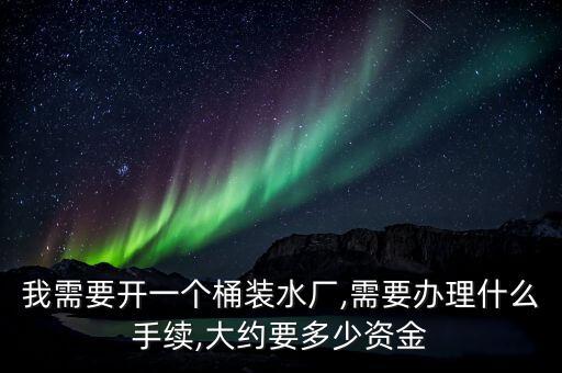 我需要開一個桶裝水廠,需要辦理什么手續(xù),大約要多少資金