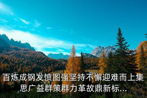 百煉成鋼發(fā)憤圖強(qiáng)堅(jiān)持不懈迎難而上集思廣益群策群力革故鼎新標(biāo)...