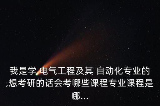 我是學(xué) 電氣工程及其 自動(dòng)化專業(yè)的,想考研的話會(huì)考哪些課程專業(yè)課程是哪...