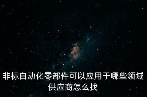 非標(biāo)自動(dòng)化零部件可以應(yīng)用于哪些領(lǐng)域供應(yīng)商怎么找