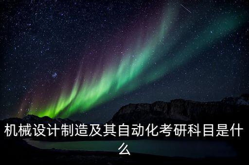 機(jī)械設(shè)計制造及其自動化考研科目是什么