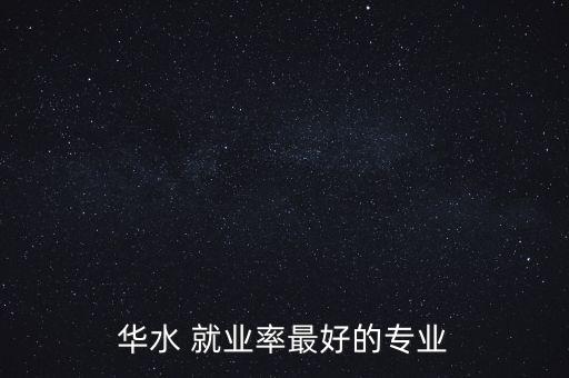 華水 就業(yè)率最好的專業(yè)