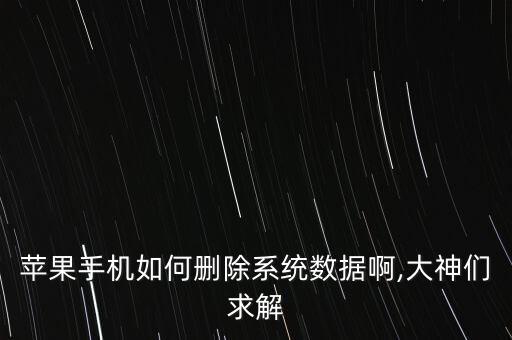 蘋果手機(jī)如何刪除系統(tǒng)數(shù)據(jù)啊,大神們求解