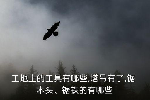 工地上的工具有哪些,塔吊有了,鋸 木頭、鋸鐵的有哪些