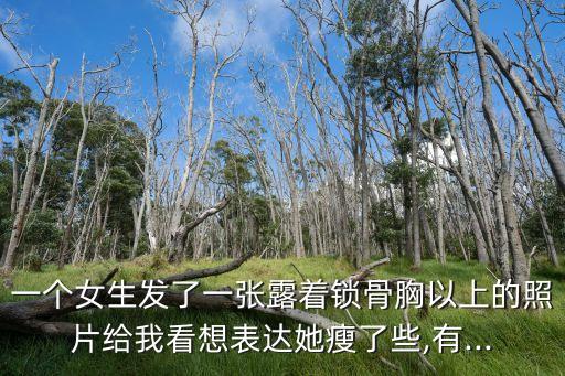 一個(gè)女生發(fā)了一張露著鎖骨胸以上的照片給我看想表達(dá)她瘦了些,有...