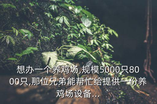 想辦一個養(yǎng)雞場,規(guī)模5000只8000只,那位兄弟能幫忙給提供一份養(yǎng)雞場設備...