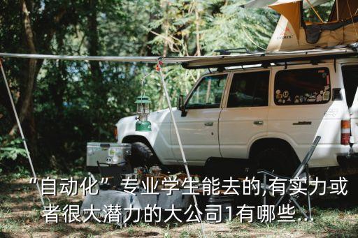 “自動化”專業(yè)學生能去的,有實力或者很大潛力的大公司1有哪些...