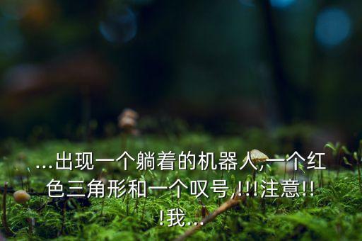 ...出現(xiàn)一個(gè)躺著的機(jī)器人,一個(gè)紅色三角形和一個(gè)嘆號(hào),!!!注意!!!我...