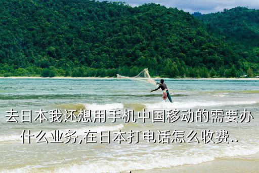 去日本我還想用手機(jī)中國(guó)移動(dòng)的需要辦什么業(yè)務(wù),在日本打電話(huà)怎么收費(fèi)...