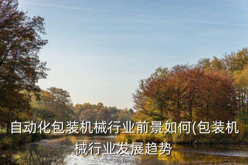 自動(dòng)化包裝機(jī)械行業(yè)前景如何(包裝機(jī)械行業(yè)發(fā)展趨勢(shì)
