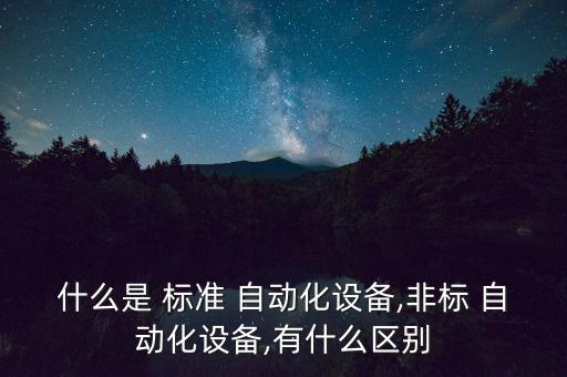 什么是 標(biāo)準(zhǔn) 自動(dòng)化設(shè)備,非標(biāo) 自動(dòng)化設(shè)備,有什么區(qū)別
