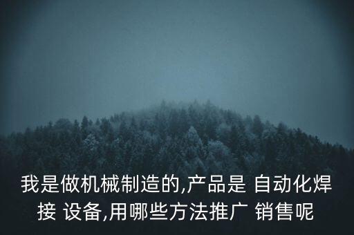 我是做機(jī)械制造的,產(chǎn)品是 自動(dòng)化焊接 設(shè)備,用哪些方法推廣 銷售呢