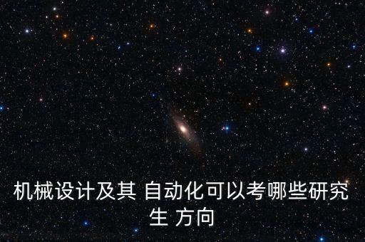 機械設(shè)計及其 自動化可以考哪些研究生 方向