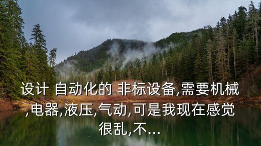 設(shè)計(jì) 自動(dòng)化的 非標(biāo)設(shè)備,需要機(jī)械,電器,液壓,氣動(dòng),可是我現(xiàn)在感覺很亂,不...