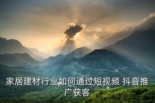 家居建材行業(yè)如何通過短視頻 抖音推廣獲客
