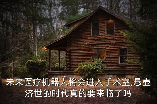 未來醫(yī)療機器人將會進入手術室,懸壺濟世的時代真的要來臨了嗎