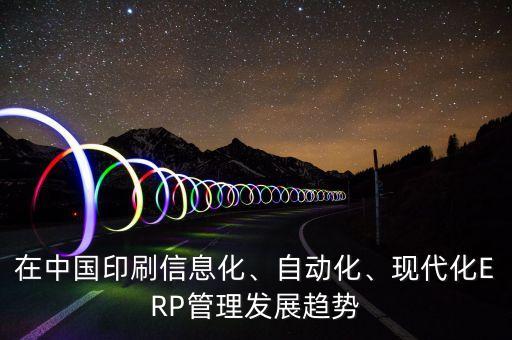 在中國印刷信息化、自動化、現(xiàn)代化ERP管理發(fā)展趨勢