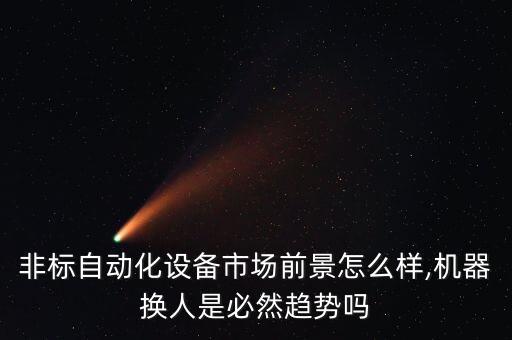 非標自動化設備市場前景怎么樣,機器換人是必然趨勢嗎