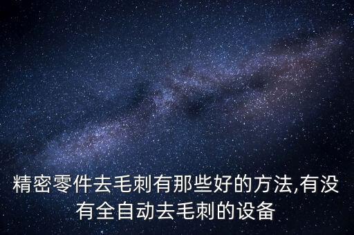 精密零件去毛刺有那些好的方法,有沒有全自動(dòng)去毛刺的設(shè)備