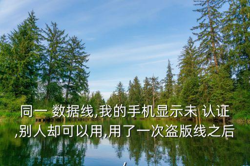 同一 數(shù)據(jù)線,我的手機(jī)顯示未 認(rèn)證,別人卻可以用,用了一次盜版線之后,