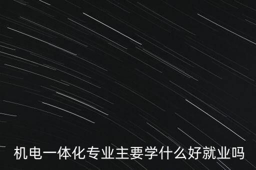  機電一體化專業(yè)主要學什么好就業(yè)嗎