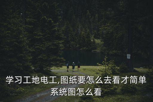 學習工地電工,圖紙要怎么去看才簡單系統(tǒng)圖怎么看