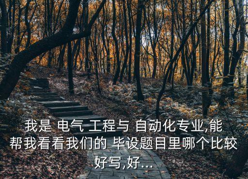 我是 電氣 工程與 自動(dòng)化專業(yè),能幫我看看我們的 畢設(shè)題目里哪個(gè)比較好寫,好...