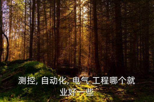 測控, 自動化, 電氣 工程哪個就業(yè)好一些